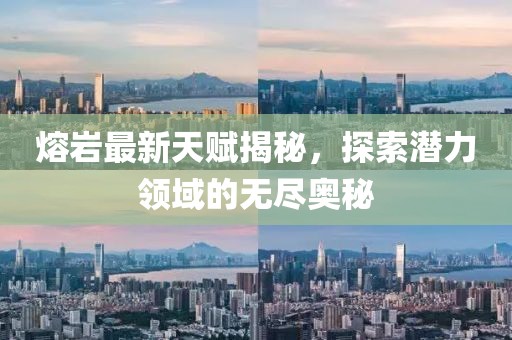 熔岩最新天赋揭秘，探索潜力领域的无尽奥秘