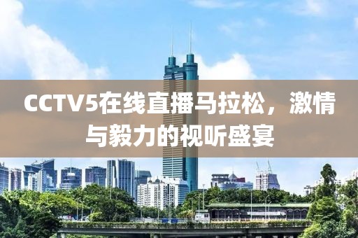 CCTV5在线直播马拉松，激情与毅力的视听盛宴