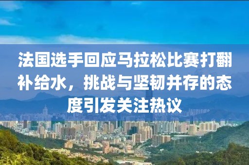 法国选手回应马拉松比赛打翻补给水，挑战与坚韧并存的态度引发关注热议