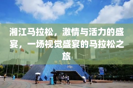 湘江马拉松，激情与活力的盛宴，一场视觉盛宴的马拉松之旅