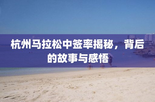 杭州马拉松中签率揭秘，背后的故事与感悟