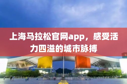 上海马拉松官网app，感受活力四溢的城市脉搏