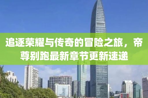 追逐荣耀与传奇的冒险之旅，帝尊别跑最新章节更新速递