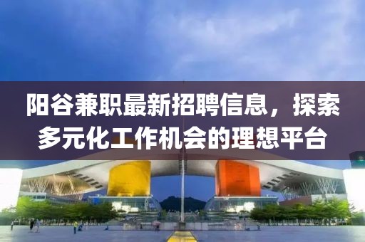 阳谷兼职最新招聘信息，探索多元化工作机会的理想平台