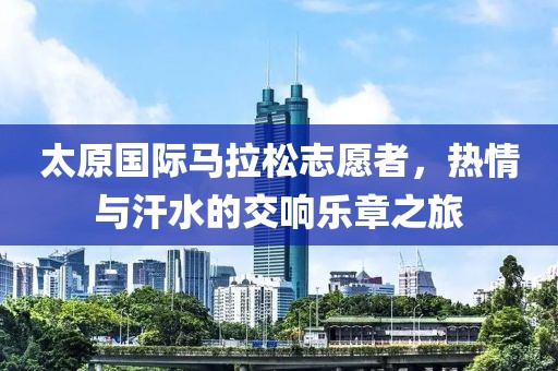 太原国际马拉松志愿者，热情与汗水的交响乐章之旅
