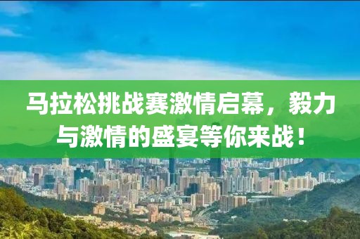 马拉松挑战赛激情启幕，毅力与激情的盛宴等你来战！
