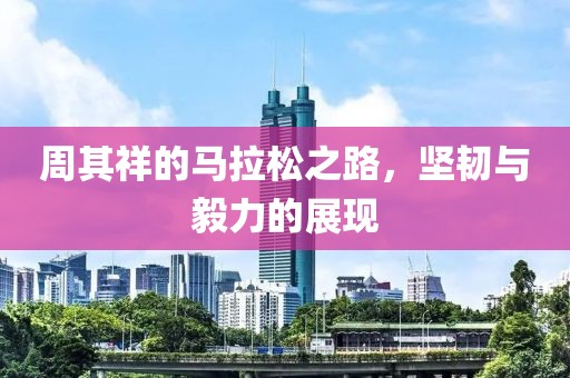 周其祥的马拉松之路，坚韧与毅力的展现