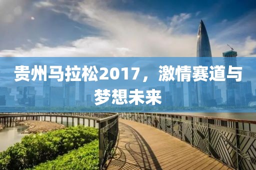 贵州马拉松2017，激情赛道与梦想未来