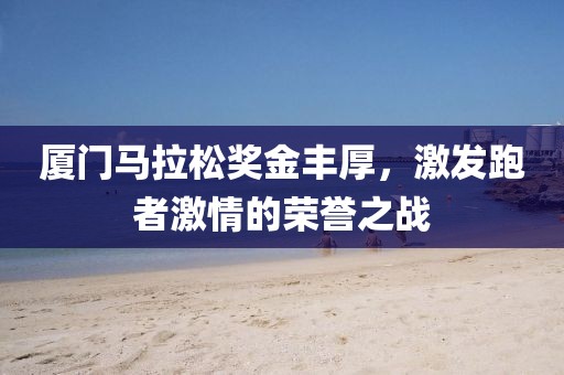 厦门马拉松奖金丰厚，激发跑者激情的荣誉之战