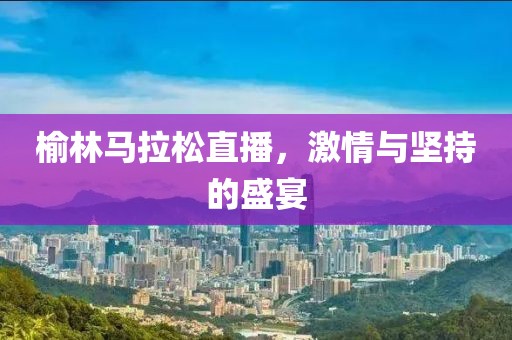 榆林马拉松直播，激情与坚持的盛宴