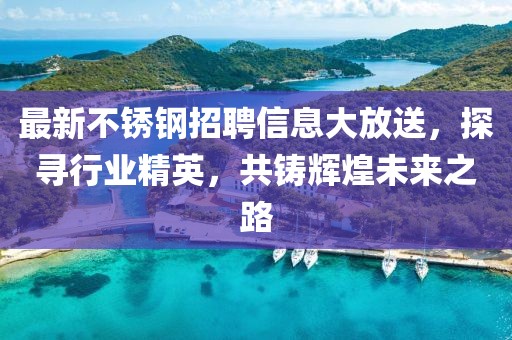 最新不锈钢招聘信息大放送，探寻行业精英，共铸辉煌未来之路