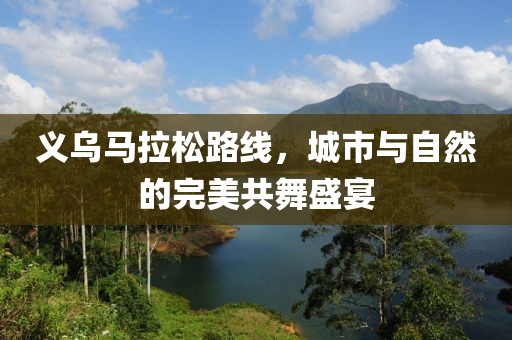 义乌马拉松路线，城市与自然的完美共舞盛宴