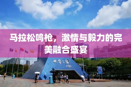 马拉松鸣枪，激情与毅力的完美融合盛宴