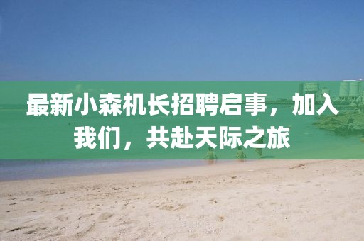 最新小森机长招聘启事，加入我们，共赴天际之旅