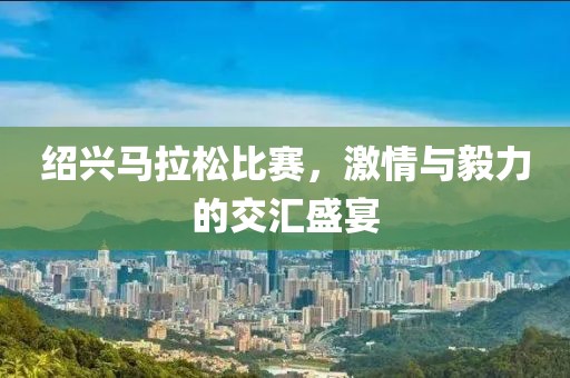 绍兴马拉松比赛，激情与毅力的交汇盛宴