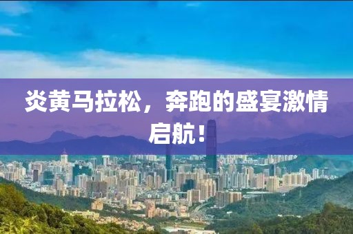 炎黄马拉松，奔跑的盛宴激情启航！