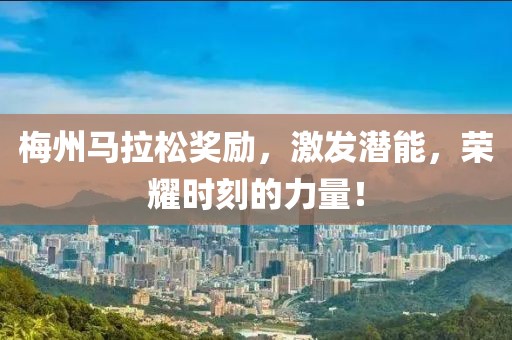 梅州马拉松奖励，激发潜能，荣耀时刻的力量！