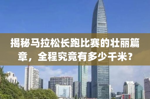 揭秘马拉松长跑比赛的壮丽篇章，全程究竟有多少千米？