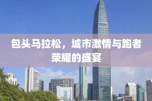 包头马拉松，城市激情与跑者荣耀的盛宴