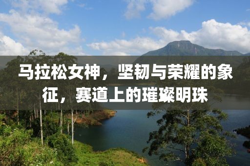 马拉松女神，坚韧与荣耀的象征，赛道上的璀璨明珠