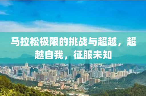 马拉松极限的挑战与超越，超越自我，征服未知