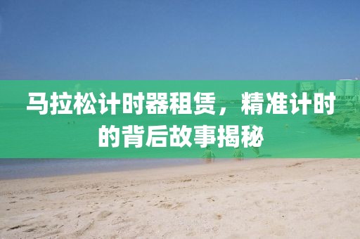 马拉松计时器租赁，精准计时的背后故事揭秘