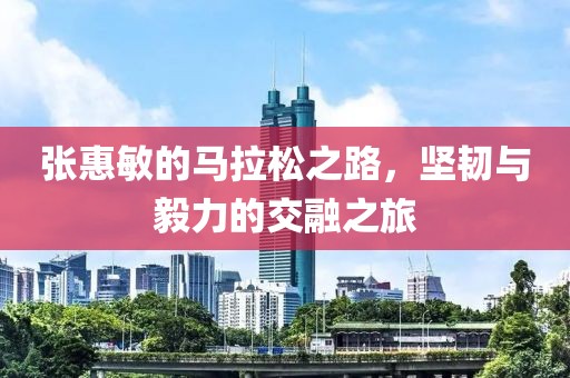 张惠敏的马拉松之路，坚韧与毅力的交融之旅