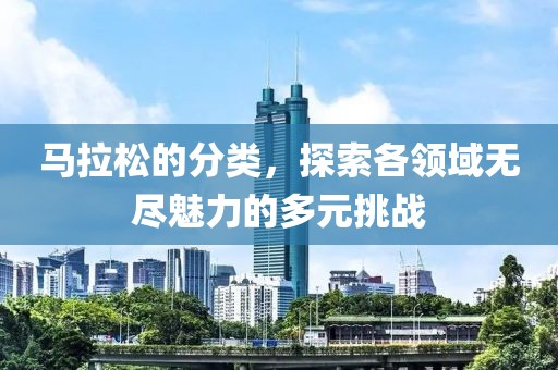马拉松的分类，探索各领域无尽魅力的多元挑战