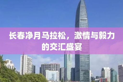 长春净月马拉松，激情与毅力的交汇盛宴