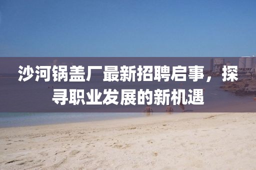 沙河锅盖厂最新招聘启事，探寻职业发展的新机遇
