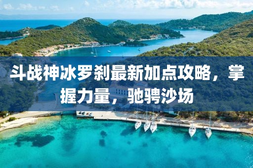 斗战神冰罗刹最新加点攻略，掌握力量，驰骋沙场