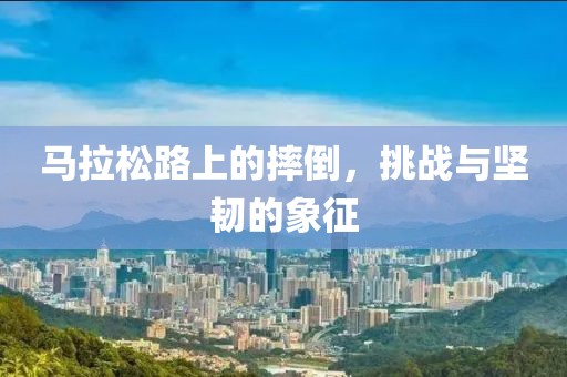 马拉松路上的摔倒，挑战与坚韧的象征