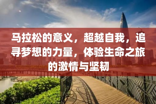 马拉松的意义，超越自我，追寻梦想的力量，体验生命之旅的激情与坚韧