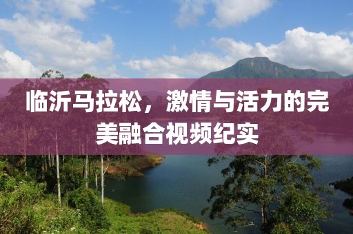 临沂马拉松，激情与活力的完美融合视频纪实