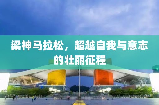 梁神马拉松，超越自我与意志的壮丽征程