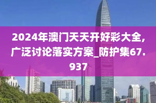 2024年澳门天天开好彩大全,广泛讨论落实方案_防护集67.937