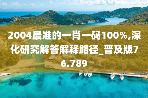 2004最准的一肖一码100%,深化研究解答解释路径_普及版76.789