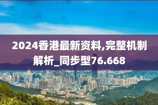 2024香港最新资料,完整机制解析_同步型76.668