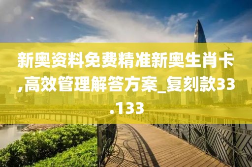 新奥资料免费精准新奥生肖卡,高效管理解答方案_复刻款33.133