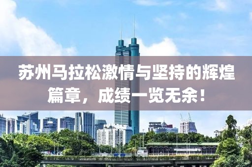 苏州马拉松激情与坚持的辉煌篇章，成绩一览无余！