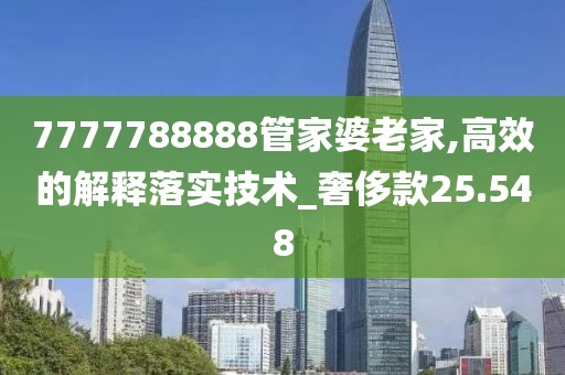 7777788888管家婆老家,高效的解释落实技术_奢侈款25.548