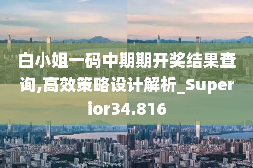 白小姐一码中期期开奖结果查询,高效策略设计解析_Superior34.816