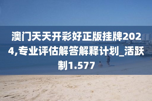澳门天天开彩好正版挂牌2024,专业评估解答解释计划_活跃制1.577