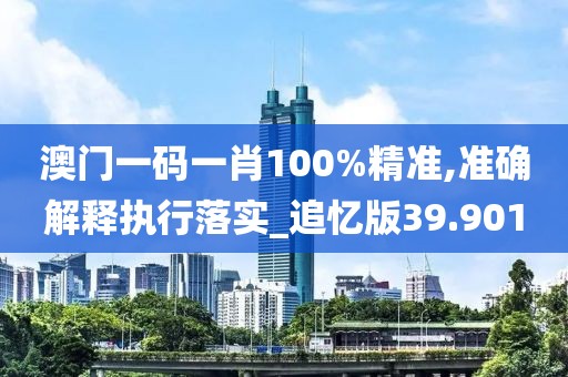 澳门一码一肖100%精准,准确解释执行落实_追忆版39.901