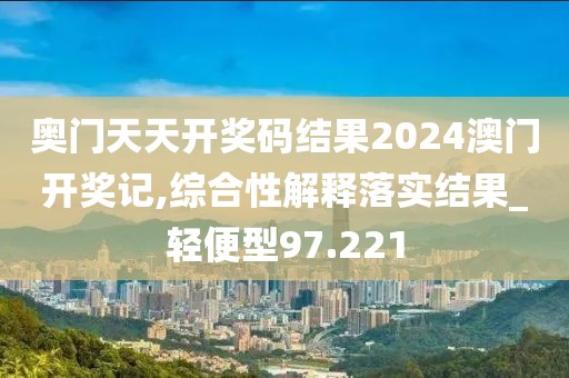 奥门天天开奖码结果2024澳门开奖记,综合性解释落实结果_轻便型97.221