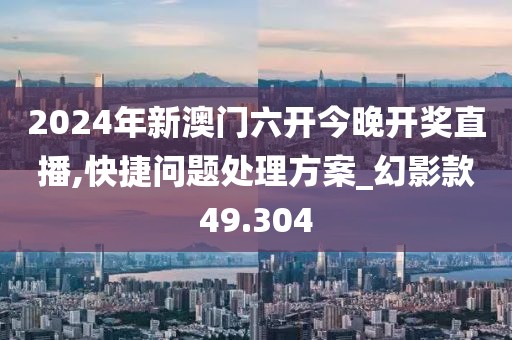 2024年新澳门六开今晚开奖直播,快捷问题处理方案_幻影款49.304