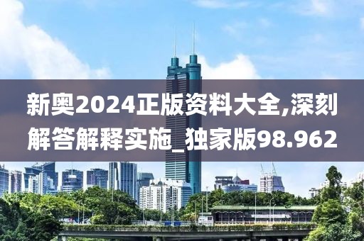 新奥2024正版资料大全,深刻解答解释实施_独家版98.962