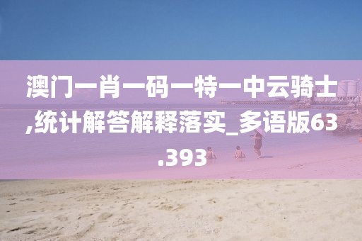 澳门一肖一码一特一中云骑士,统计解答解释落实_多语版63.393