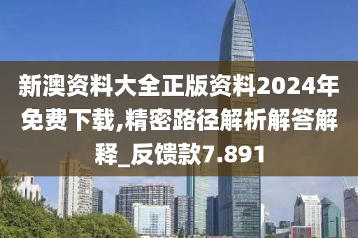 新澳资料大全正版资料2024年免费下载,精密路径解析解答解释_反馈款7.891