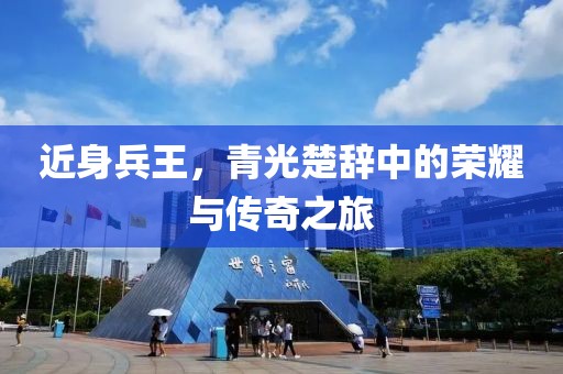 近身兵王，青光楚辞中的荣耀与传奇之旅